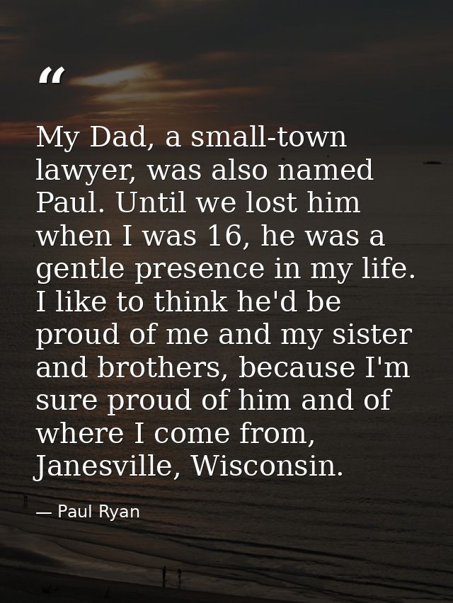 My Dad, a small-town lawyer, was also named Paul. Until we lost him when I was 16, he was a gentle presence in my life.  — Paul Ryan