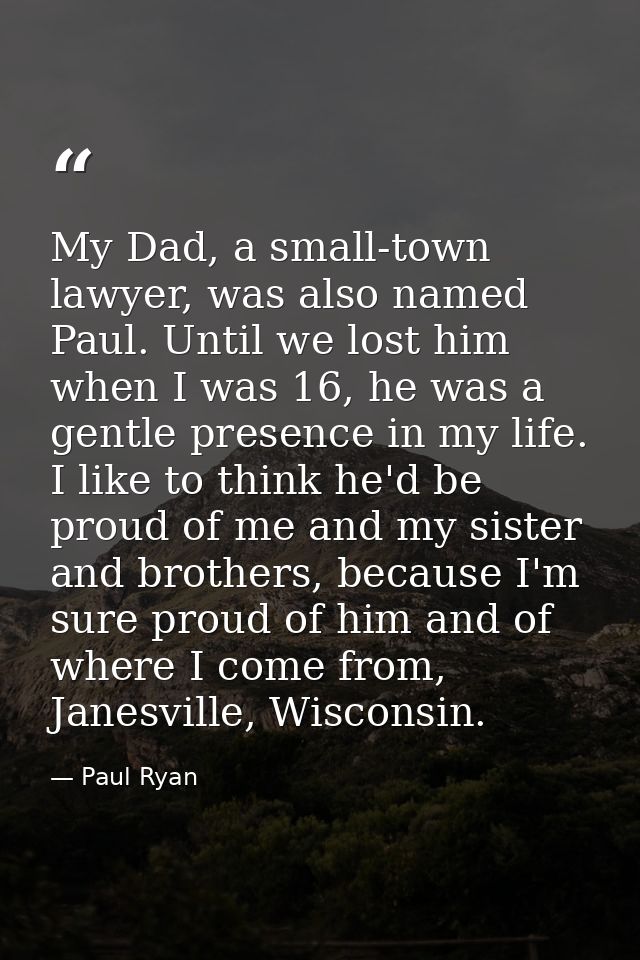 My Dad, a small-town lawyer, was also named Paul. Until we lost him when I was 16, he was a gentle presence in my life.  — Paul Ryan