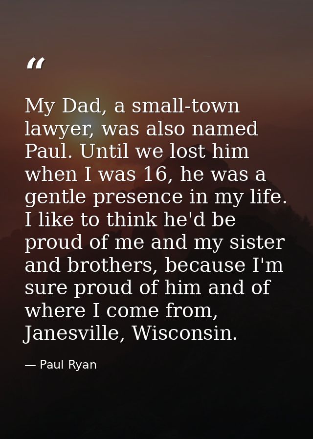 My Dad, a small-town lawyer, was also named Paul. Until we lost him when I was 16, he was a gentle presence in my life.  — Paul Ryan