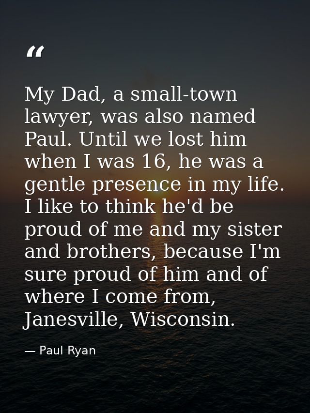 My Dad, a small-town lawyer, was also named Paul. Until we lost him when I was 16, he was a gentle presence in my life.  — Paul Ryan