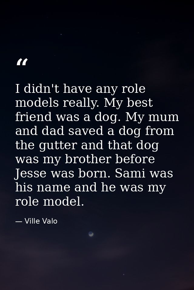 I didn't have any role models really. My best friend was a dog. My mum and dad saved a dog from the gutter and that dog  — Ville Valo