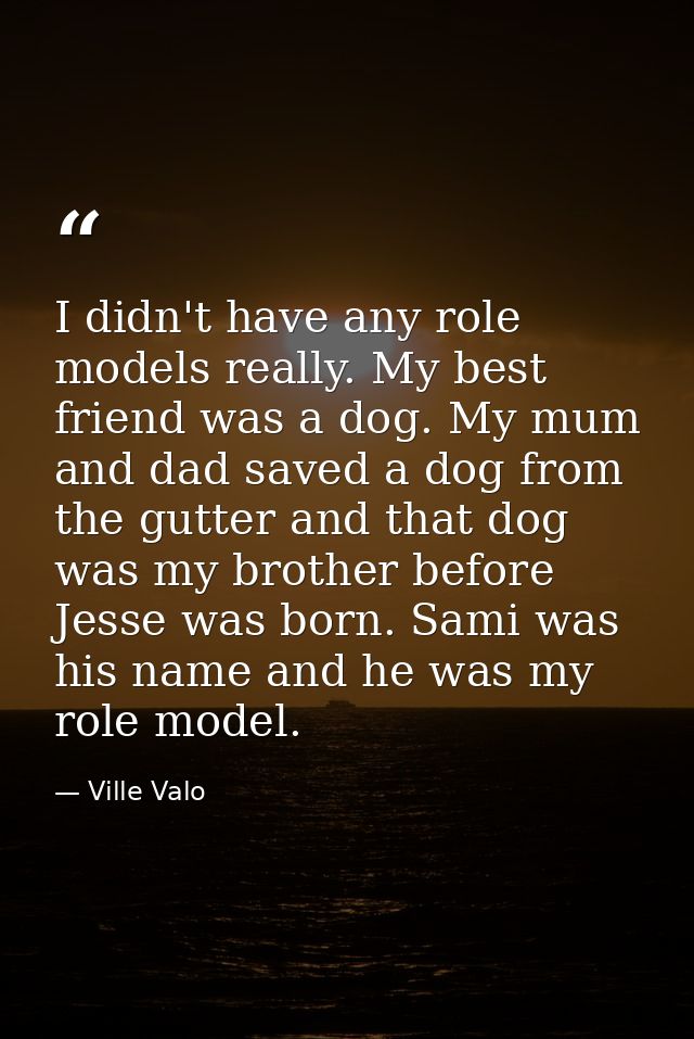 I didn't have any role models really. My best friend was a dog. My mum and dad saved a dog from the gutter and that dog  — Ville Valo