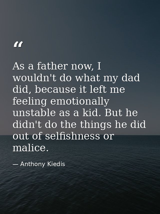 As a father now, I wouldn't do what my dad did, because it left me feeling emotionally unstable as a kid. But he didn't  — Anthony Kiedis