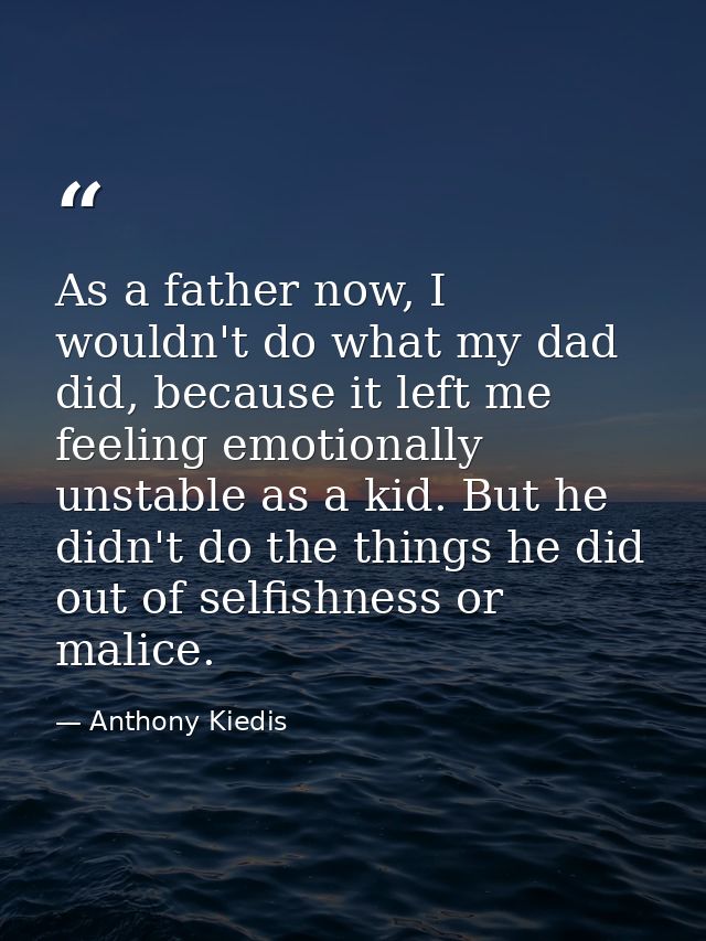 As a father now, I wouldn't do what my dad did, because it left me feeling emotionally unstable as a kid. But he didn't  — Anthony Kiedis