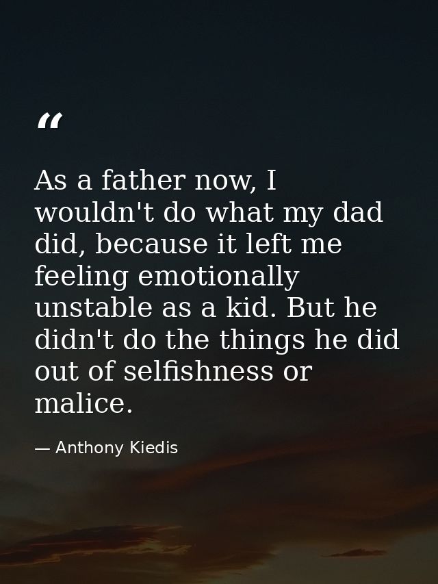As a father now, I wouldn't do what my dad did, because it left me feeling emotionally unstable as a kid. But he didn't  — Anthony Kiedis