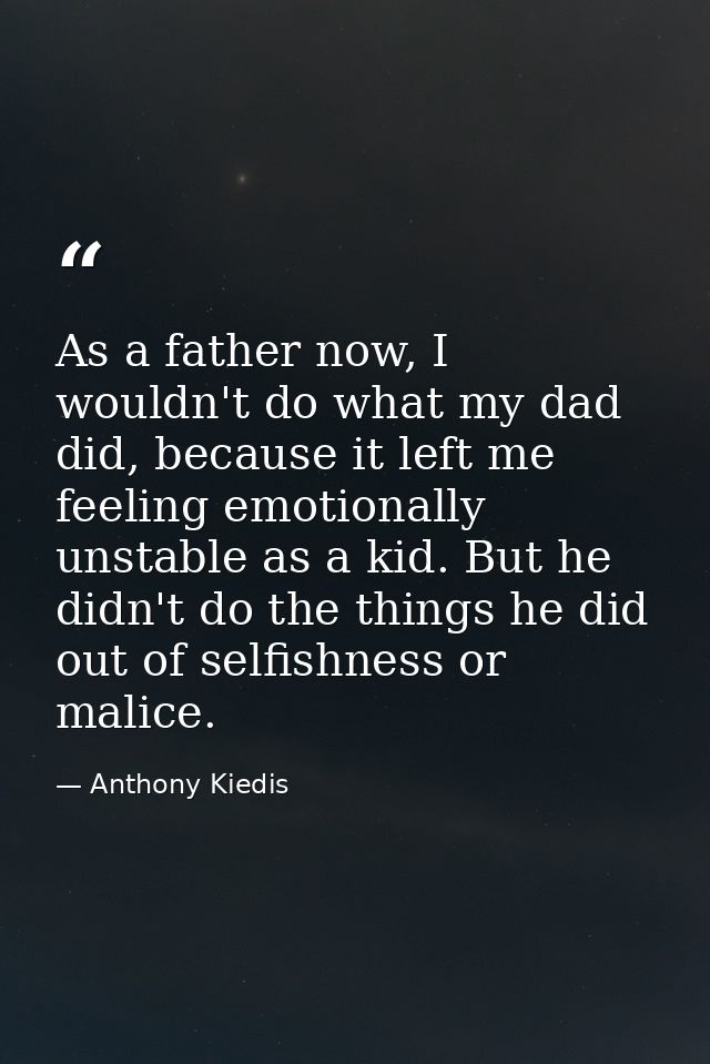 As a father now, I wouldn't do what my dad did, because it left me feeling emotionally unstable as a kid. But he didn't  — Anthony Kiedis