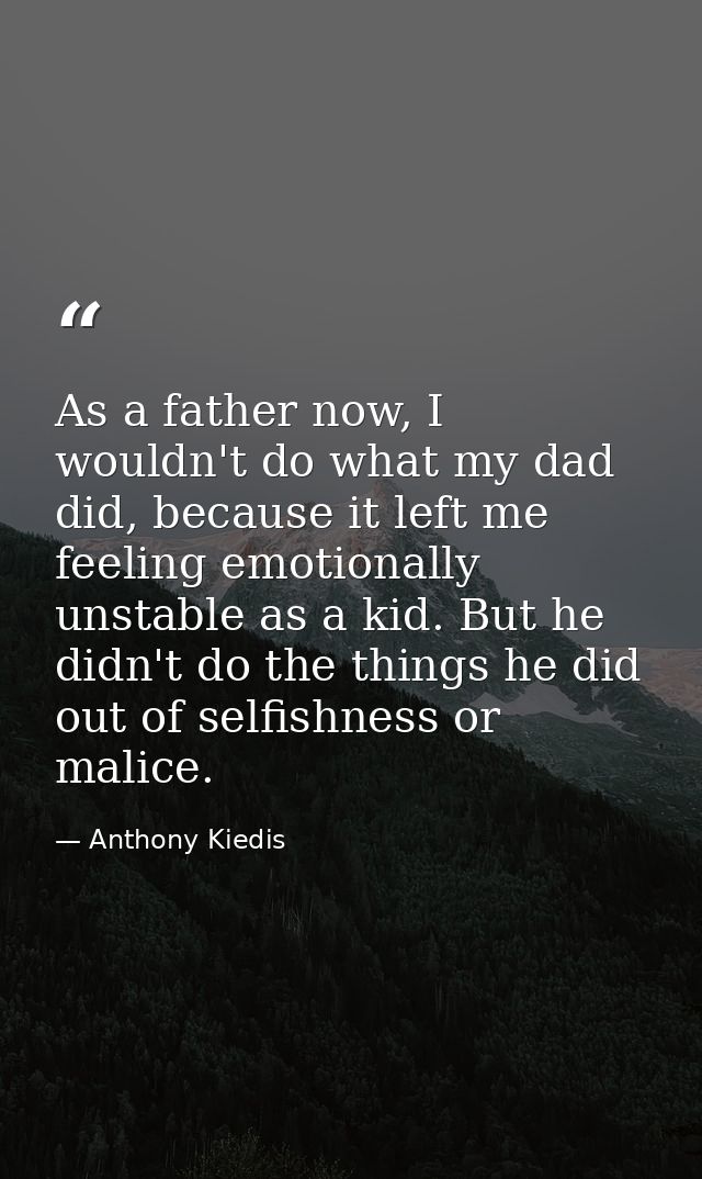 As a father now, I wouldn't do what my dad did, because it left me feeling emotionally unstable as a kid. But he didn't  — Anthony Kiedis