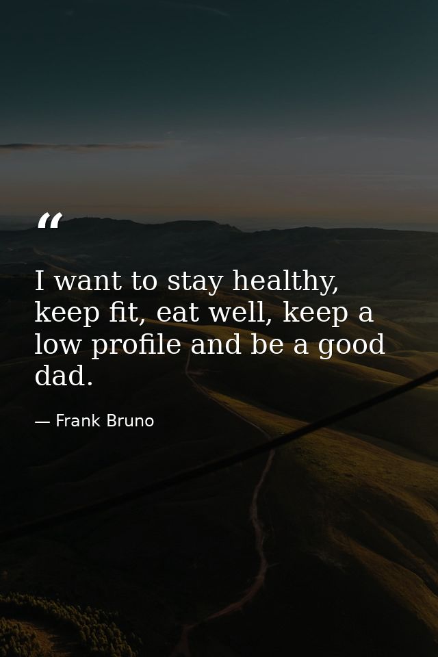I want to stay healthy, keep fit, eat well, keep a low profile and be a good dad. — Frank Bruno