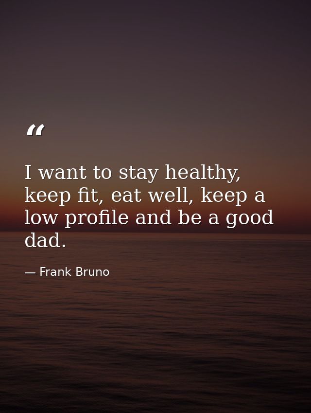 I want to stay healthy, keep fit, eat well, keep a low profile and be a good dad. — Frank Bruno