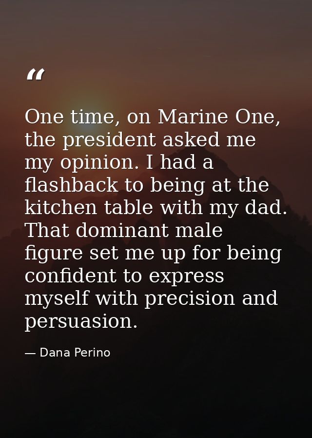 One time, on Marine One, the president asked me my opinion. I had a flashback to being at the kitchen table with my dad. — Dana Perino