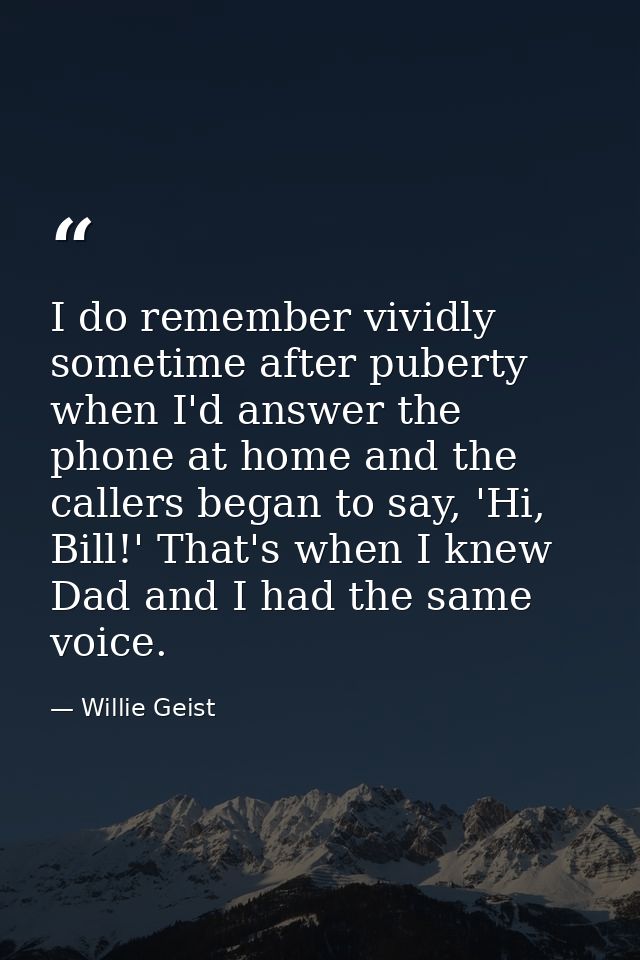 I do remember vividly sometime after puberty when I'd answer the phone at home and the callers began to say, 'Hi, Bill!' — Willie Geist