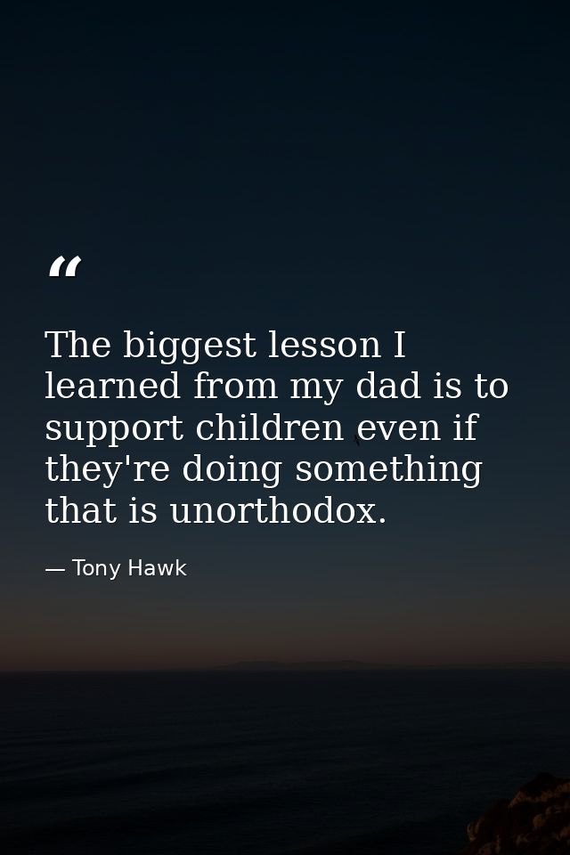 The biggest lesson I learned from my dad is to support children even if they're doing something that is unorthodox. — Tony Hawk