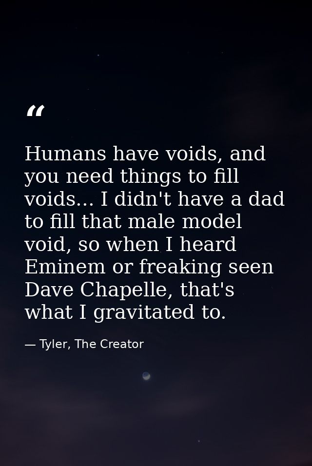 Humans have voids, and you need things to fill voids... I didn't have a dad to fill that male model void, so when I hear — Tyler, The Creator