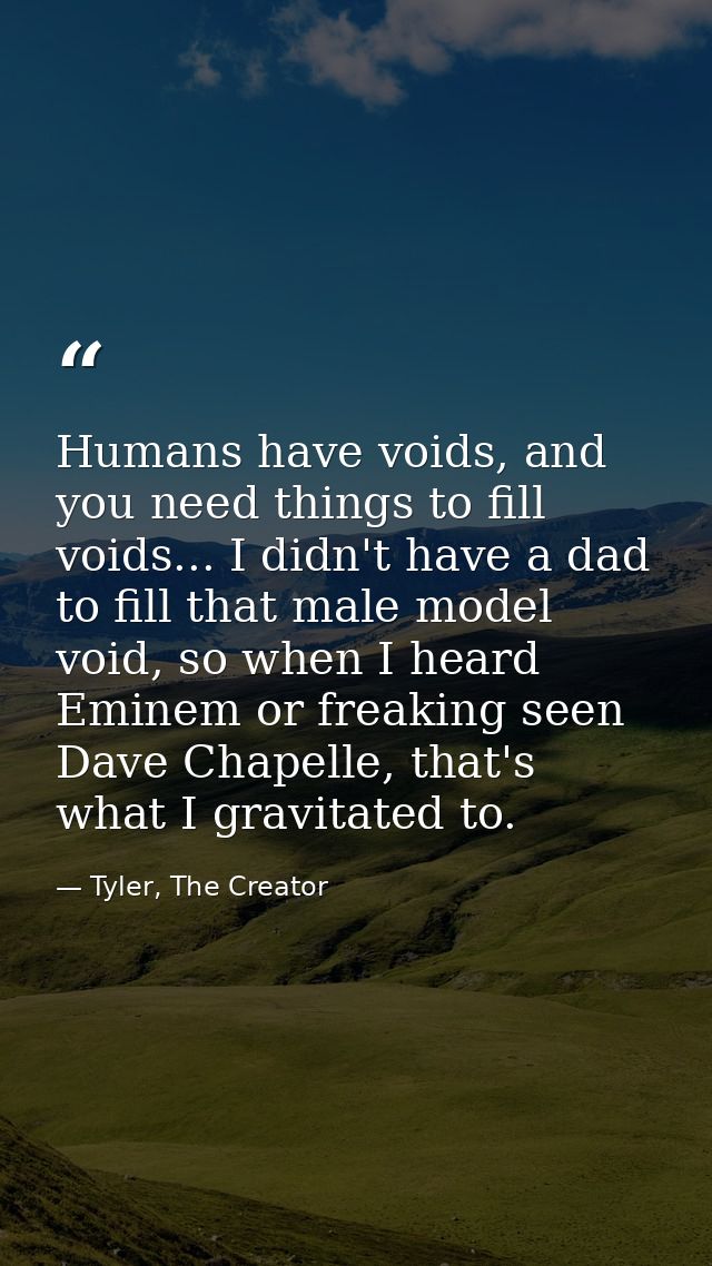 Humans have voids, and you need things to fill voids... I didn't have a dad to fill that male model void, so when I hear — Tyler, The Creator