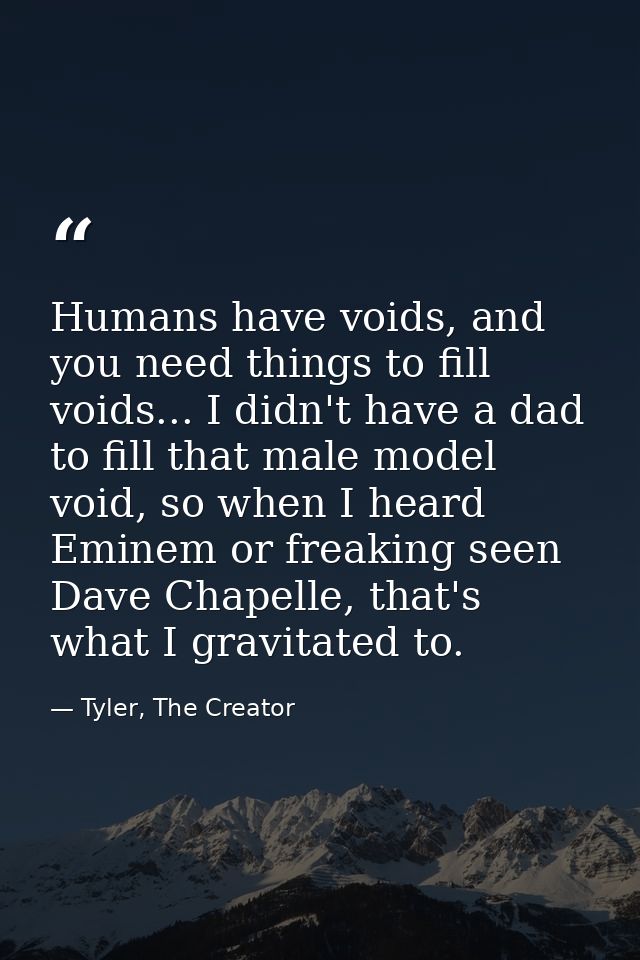 Humans have voids, and you need things to fill voids... I didn't have a dad to fill that male model void, so when I hear — Tyler, The Creator