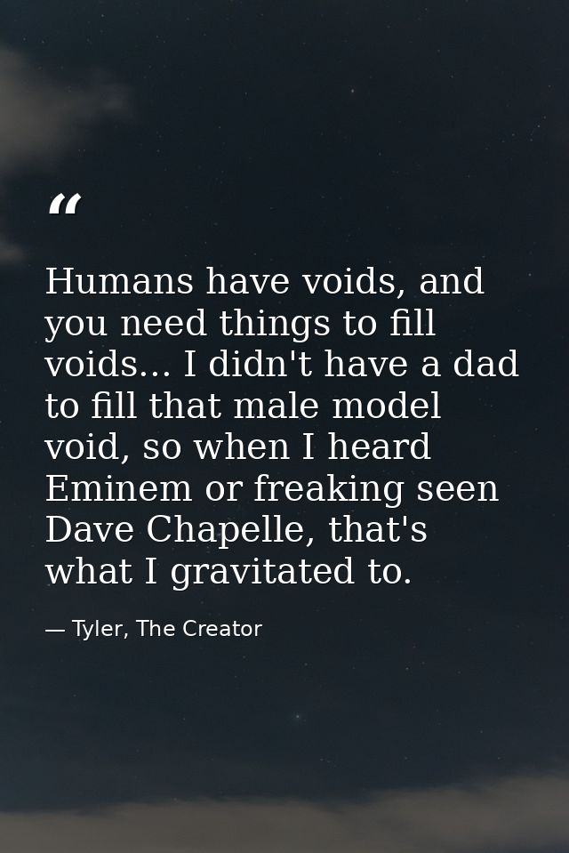 Humans have voids, and you need things to fill voids... I didn't have a dad to fill that male model void, so when I hear — Tyler, The Creator