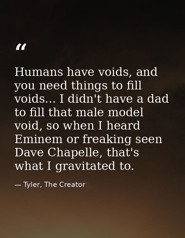 Humans have voids, and you need things to fill voids... I didn't have a dad to fill that male model void, so when I hear — Tyler, The Creator