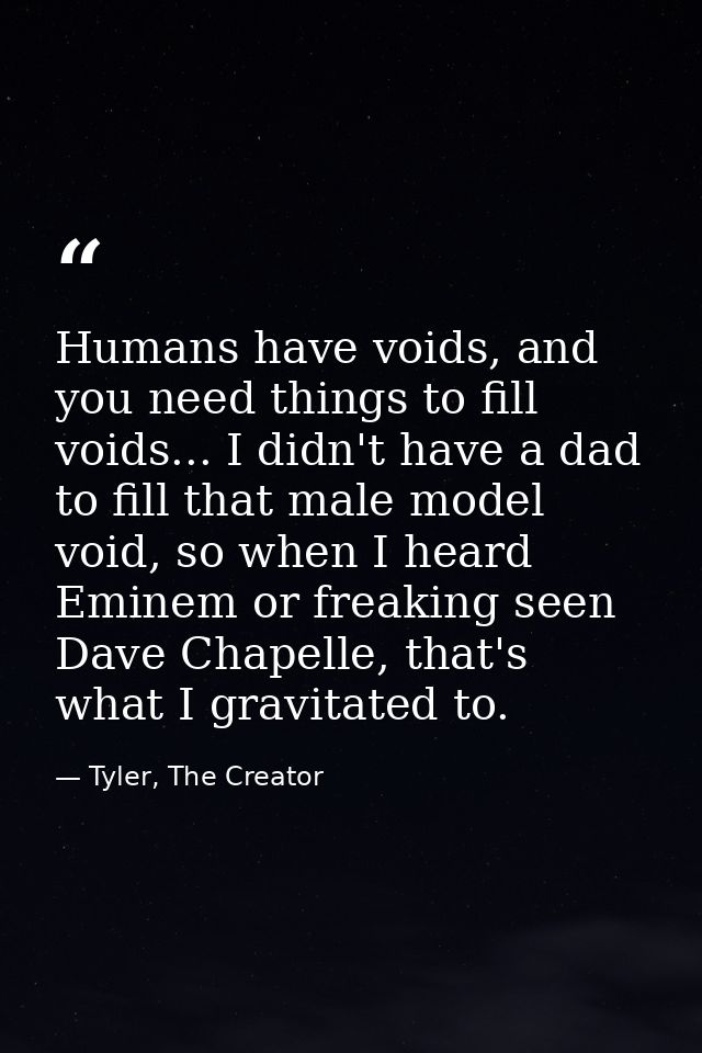 Humans have voids, and you need things to fill voids... I didn't have a dad to fill that male model void, so when I hear — Tyler, The Creator