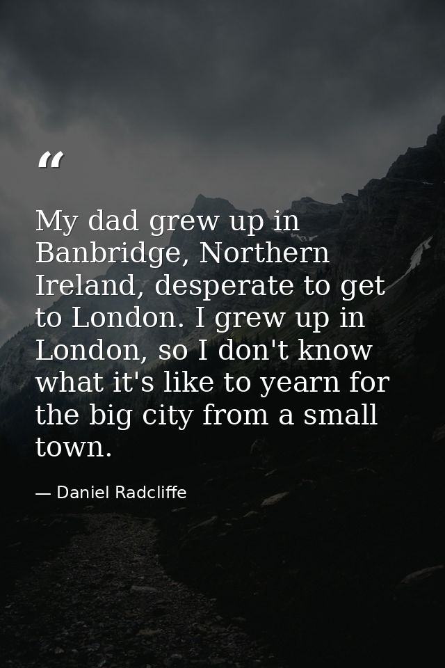 My dad grew up in Banbridge, Northern Ireland, desperate to get to London. I grew up in London, so I don't know what it' — Daniel Radcliffe