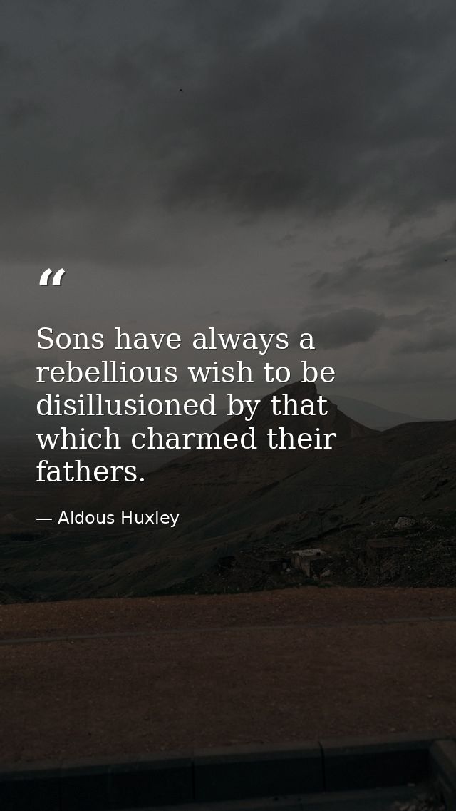 Sons have always a rebellious wish to be disillusioned by that which charmed their fathers. — Aldous Huxley