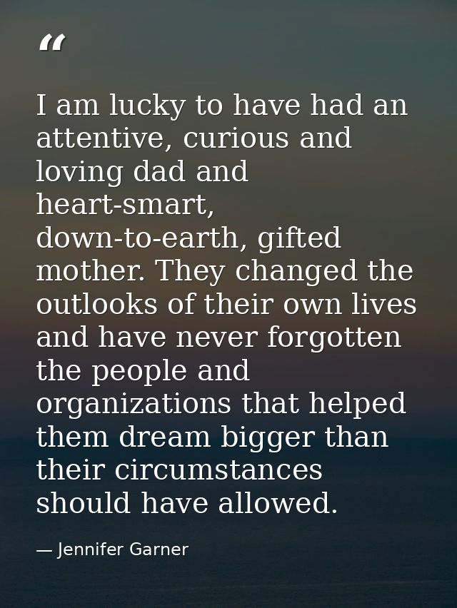 I am lucky to have had an attentive, curious and loving dad and heart-smart, down-to-earth, gifted mother. They changed  — Jennifer Garner
