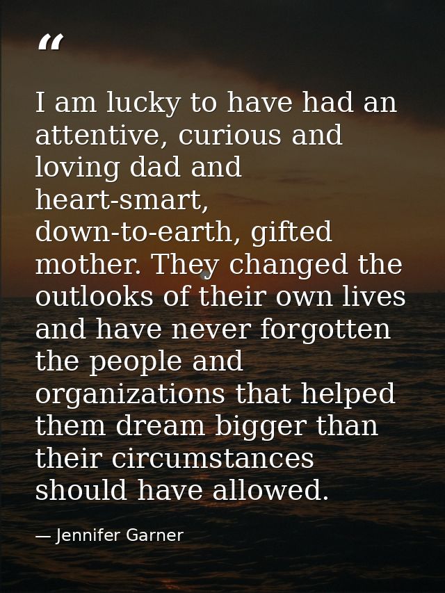 I am lucky to have had an attentive, curious and loving dad and heart-smart, down-to-earth, gifted mother. They changed  — Jennifer Garner