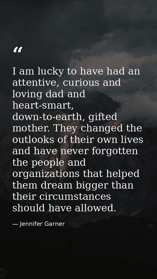 I am lucky to have had an attentive, curious and loving dad and heart-smart, down-to-earth, gifted mother. They changed  — Jennifer Garner