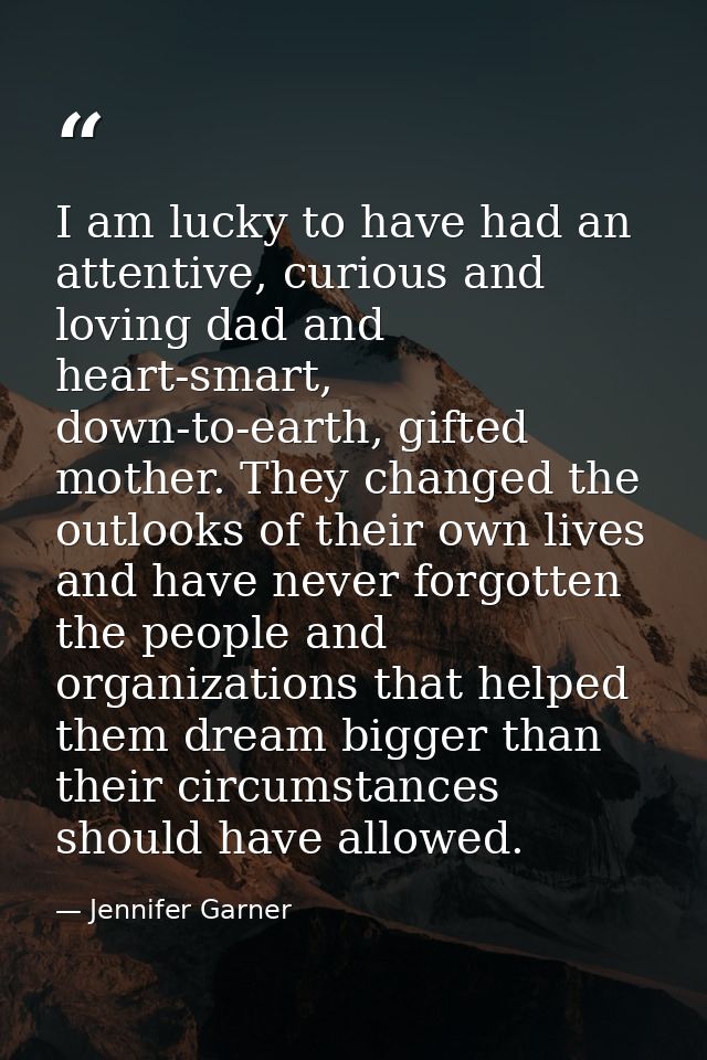 I am lucky to have had an attentive, curious and loving dad and heart-smart, down-to-earth, gifted mother. They changed  — Jennifer Garner
