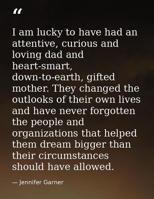 I am lucky to have had an attentive, curious and loving dad and heart-smart, down-to-earth, gifted mother. They changed  — Jennifer Garner