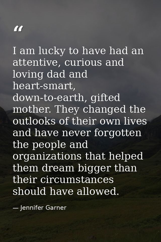 I am lucky to have had an attentive, curious and loving dad and heart-smart, down-to-earth, gifted mother. They changed  — Jennifer Garner