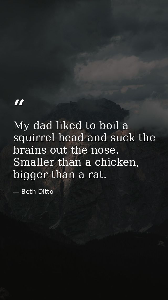 My dad liked to boil a squirrel head and suck the brains out the nose. Smaller than a chicken, bigger than a rat. — Beth Ditto