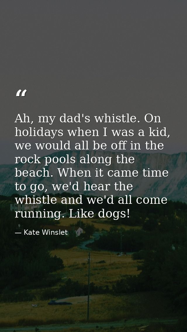 Ah, my dad's whistle. On holidays when I was a kid, we would all be off in the rock pools along the beach. When it came  — Kate Winslet