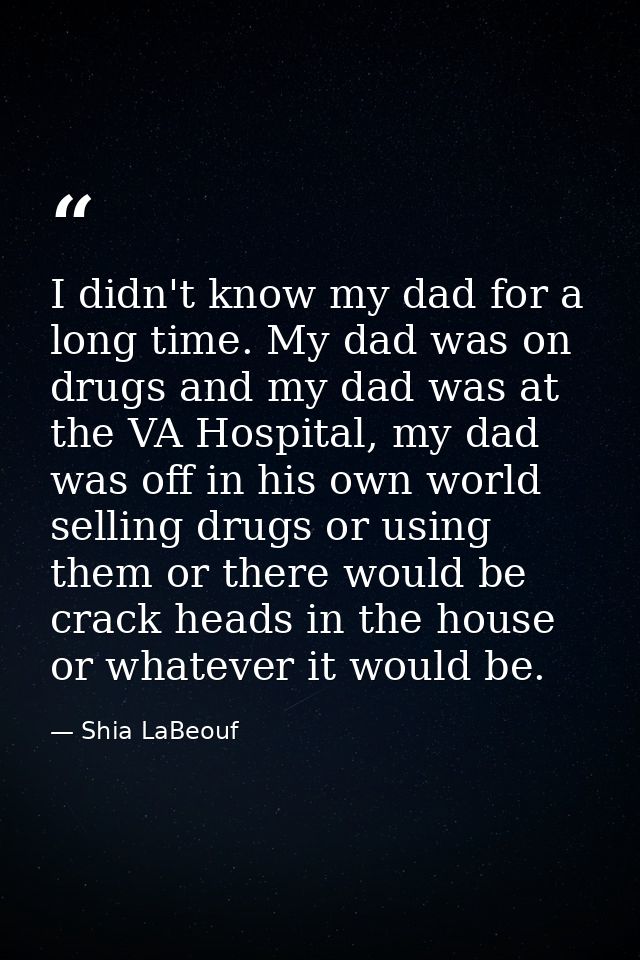 I didn't know my dad for a long time. My dad was on drugs and my dad was at the VA Hospital, my dad was off in his own w — Shia LaBeouf