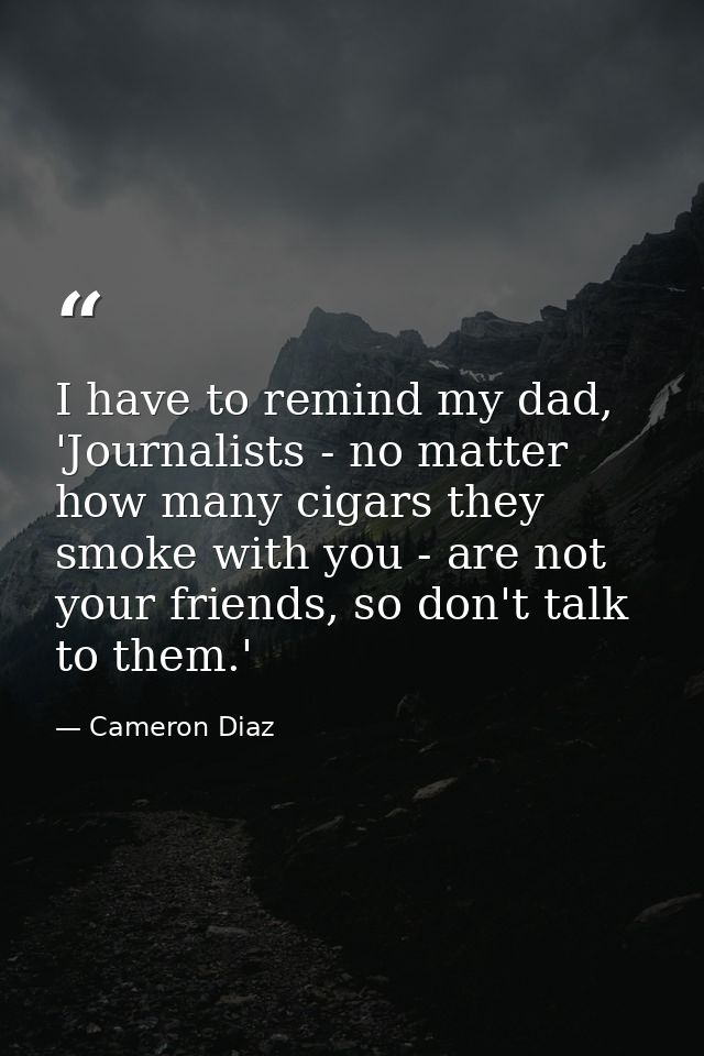 I have to remind my dad, 'Journalists - no matter how many cigars they smoke with you - are not your friends, so don't t — Cameron Diaz