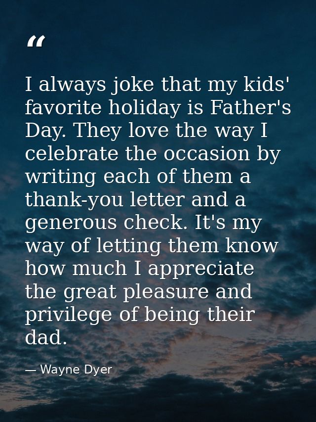 I always joke that my kids' favorite holiday is Father's Day. They love the way I celebrate the occasion by writing each — Wayne Dyer