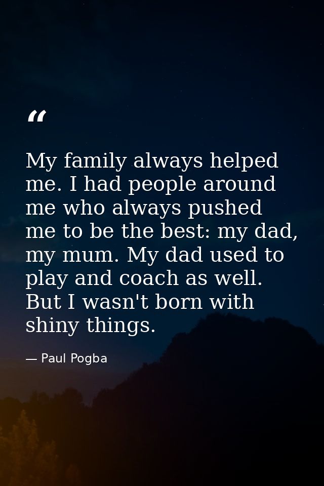 My family always helped me. I had people around me who always pushed me to be the best: my dad, my mum. My dad used to p — Paul Pogba