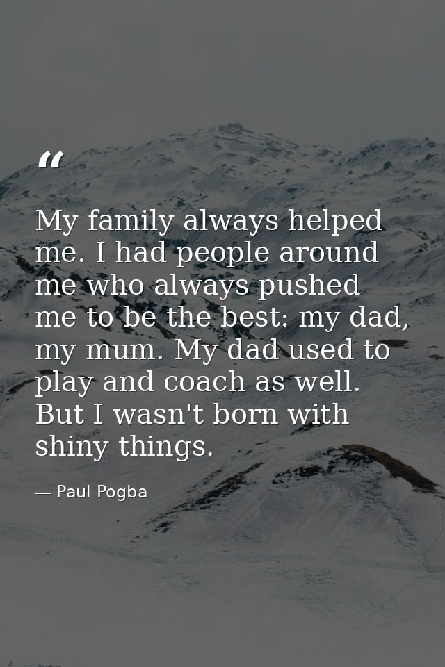 My family always helped me. I had people around me who always pushed me to be the best: my dad, my mum. My dad used to p — Paul Pogba