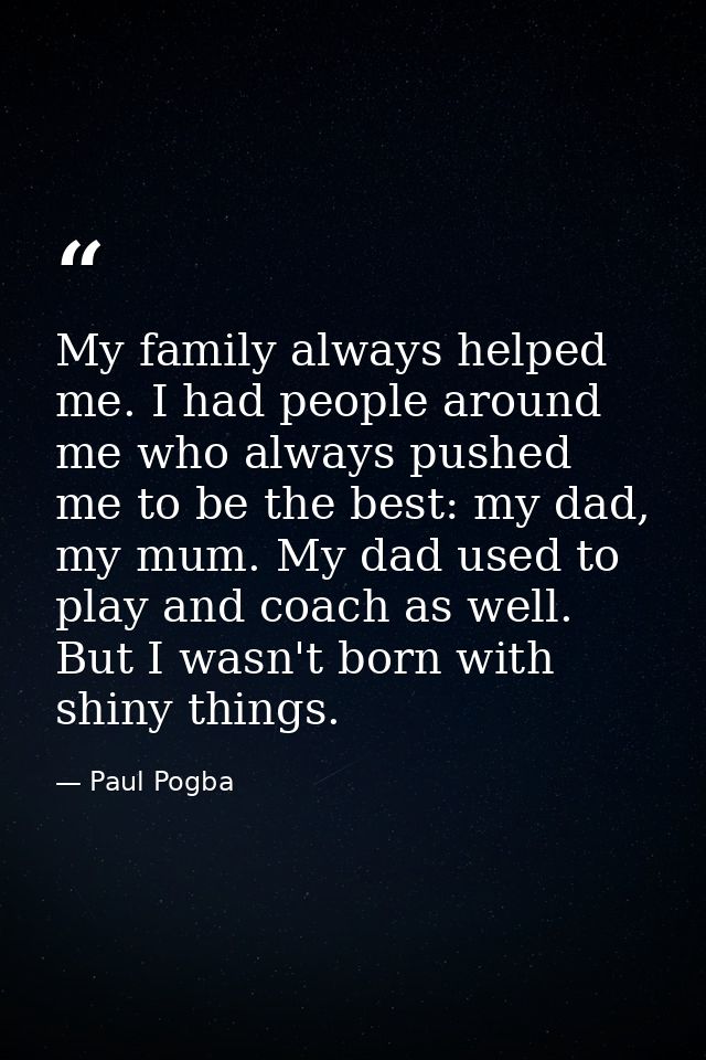 My family always helped me. I had people around me who always pushed me to be the best: my dad, my mum. My dad used to p — Paul Pogba