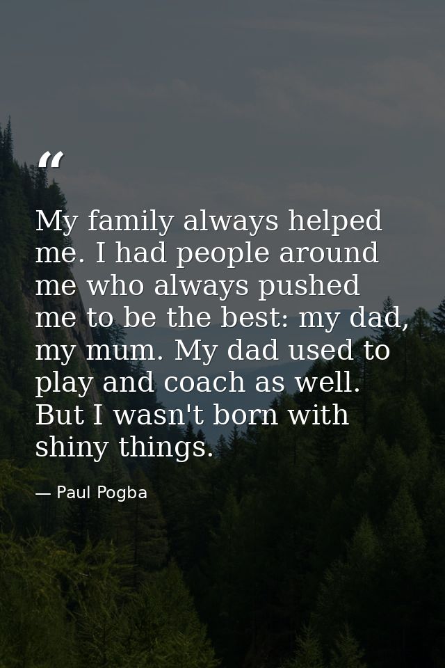 My family always helped me. I had people around me who always pushed me to be the best: my dad, my mum. My dad used to p — Paul Pogba