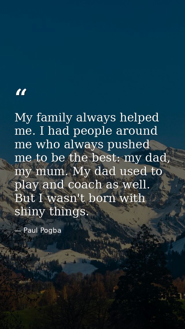 My family always helped me. I had people around me who always pushed me to be the best: my dad, my mum. My dad used to p — Paul Pogba