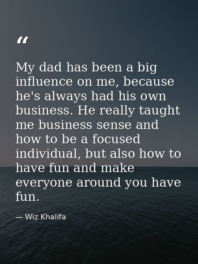 My dad has been a big influence on me, because he's always had his own business. He really taught me business sense and  — Wiz Khalifa