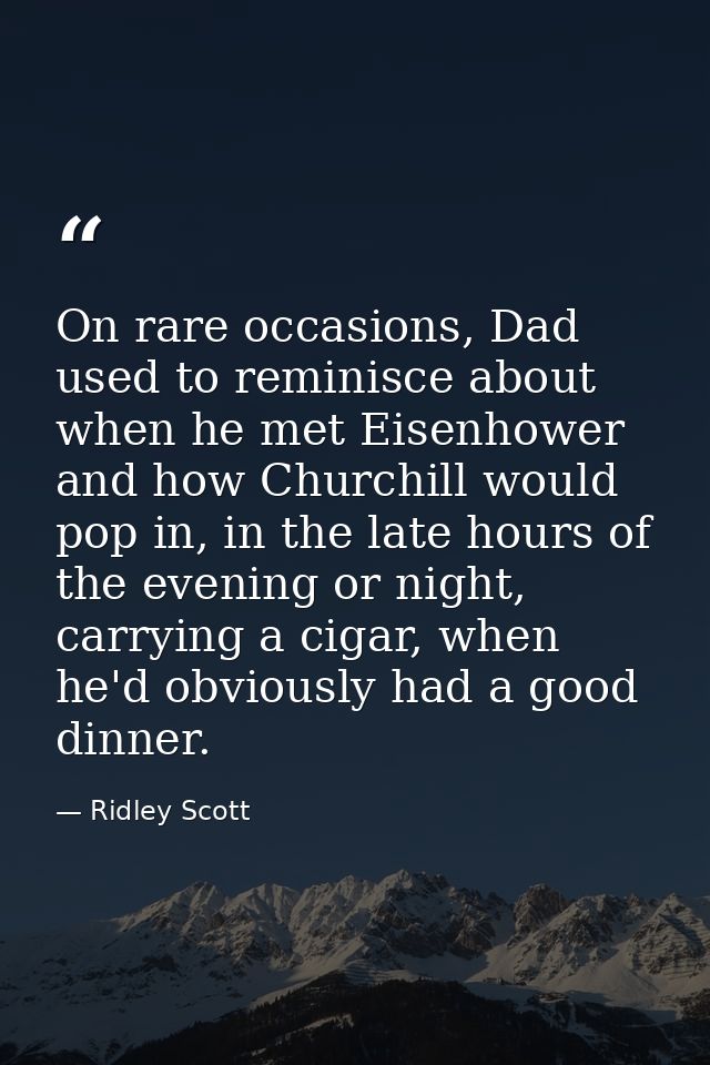 On rare occasions, Dad used to reminisce about when he met Eisenhower and how Churchill would pop in, in the late hours  — Ridley Scott