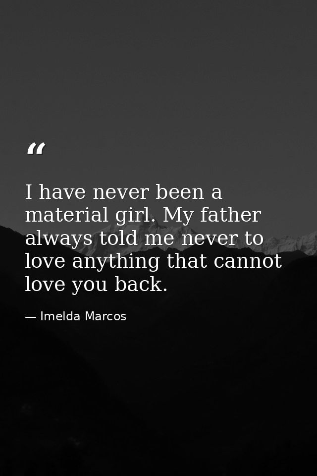 I have never been a material girl. My father always told me never to love anything that cannot love you back. — Imelda Marcos