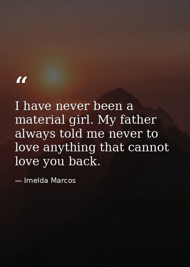 I have never been a material girl. My father always told me never to love anything that cannot love you back. — Imelda Marcos