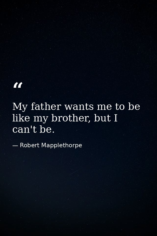 My father wants me to be like my brother, but I can't be. — Robert Mapplethorpe