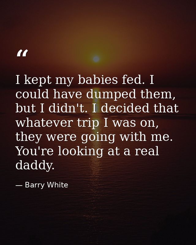 I kept my babies fed. I could have dumped them, but I didn't. I decided that whatever trip I was on, they were going wit — Barry White