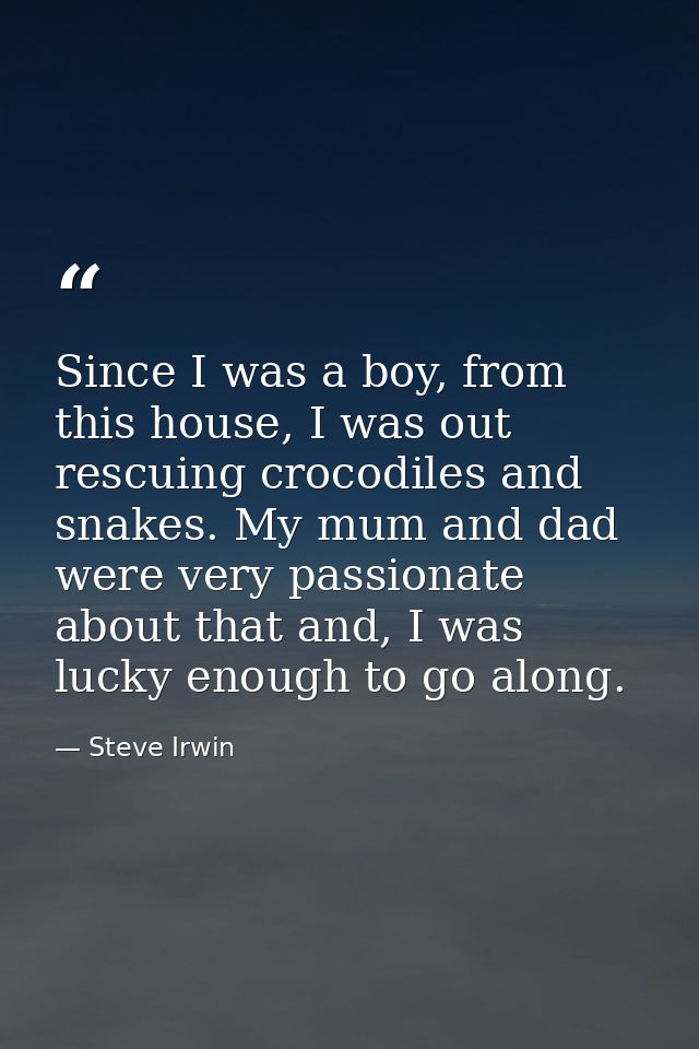 Since I was a boy, from this house, I was out rescuing crocodiles and snakes. My mum and dad were very passionate about  — Steve Irwin