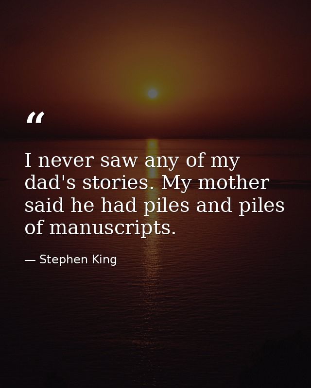 I never saw any of my dad's stories. My mother said he had piles and piles of manuscripts. — Stephen King