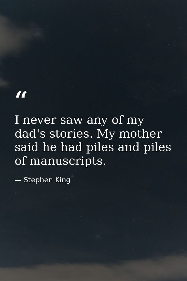 I never saw any of my dad's stories. My mother said he had piles and piles of manuscripts. — Stephen King