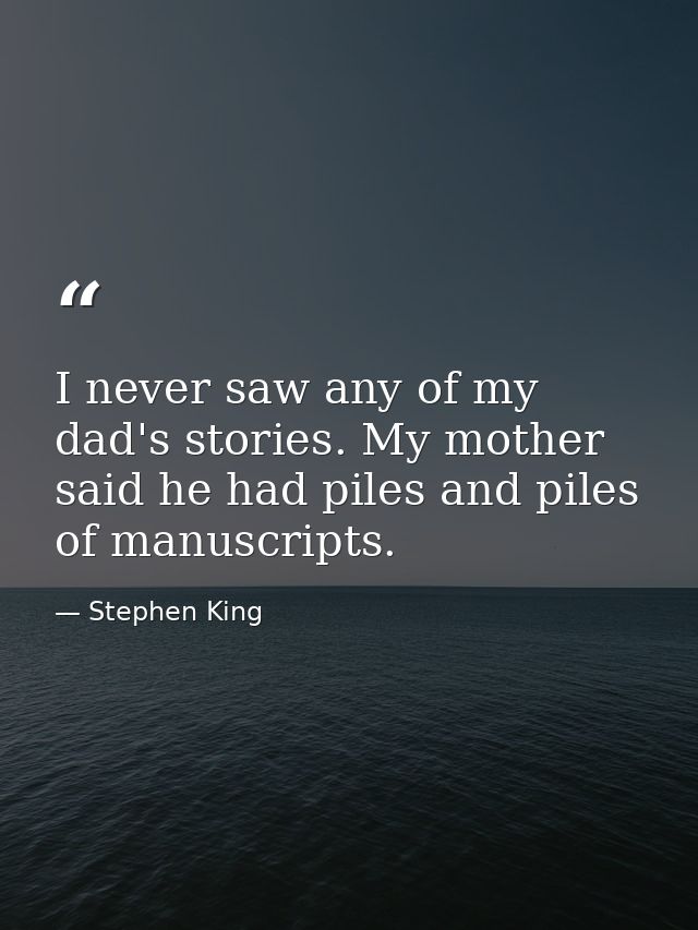 I never saw any of my dad's stories. My mother said he had piles and piles of manuscripts. — Stephen King